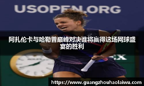 阿扎伦卡与哈勒普巅峰对决谁将赢得这场网球盛宴的胜利
