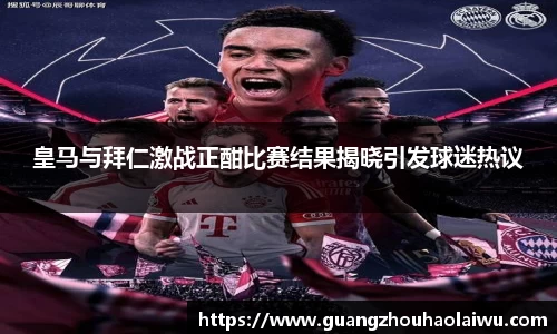 皇马与拜仁激战正酣比赛结果揭晓引发球迷热议
