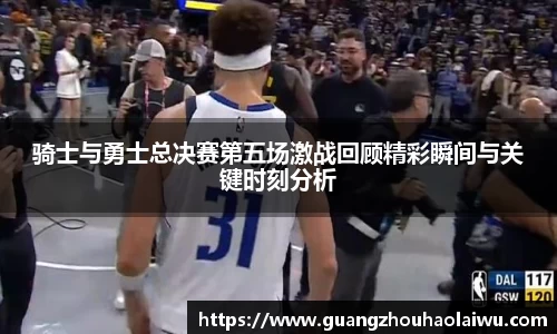 骑士与勇士总决赛第五场激战回顾精彩瞬间与关键时刻分析