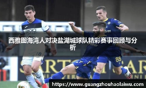 西雅图海湾人对决盐湖城球队精彩赛事回顾与分析