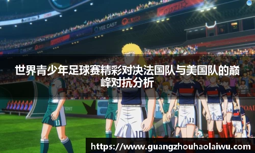世界青少年足球赛精彩对决法国队与美国队的巅峰对抗分析